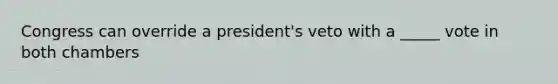 Congress can override a president's veto with a _____ vote in both chambers