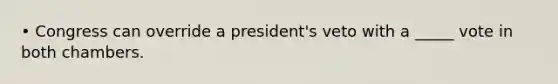 • Congress can override a president's veto with a _____ vote in both chambers.