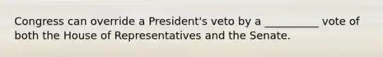 Congress can override a President's veto by a __________ vote of both the House of Representatives and the Senate.