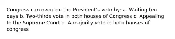 Congress can override the President's veto by: a. Waiting ten days b. Two-thirds vote in both houses of Congress c. Appealing to the Supreme Court d. A majority vote in both houses of congress