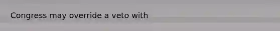 Congress may override a veto with