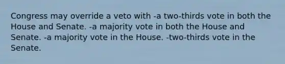 Congress may override a veto with -a two-thirds vote in both the House and Senate. -a majority vote in both the House and Senate. -a majority vote in the House. -two-thirds vote in the Senate.