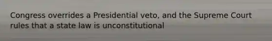 Congress overrides a Presidential veto, and the Supreme Court rules that a state law is unconstitutional