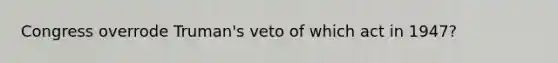 Congress overrode Truman's veto of which act in 1947?