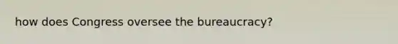 how does Congress oversee the bureaucracy?