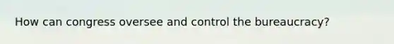 How can congress oversee and control the bureaucracy?
