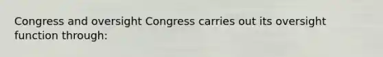 Congress and oversight Congress carries out its oversight function through: