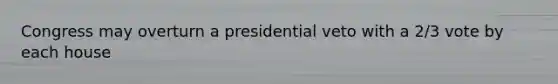 Congress may overturn a presidential veto with a 2/3 vote by each house