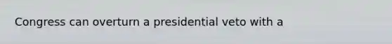 Congress can overturn a presidential veto with a