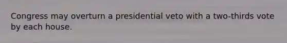 Congress may overturn a presidential veto with a two-thirds vote by each house.