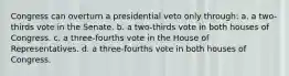 Congress can overturn a presidential veto only through: a. a two-thirds vote in the Senate. b. a two-thirds vote in both houses of Congress. c. a three-fourths vote in the House of Representatives. d. a three-fourths vote in both houses of Congress.