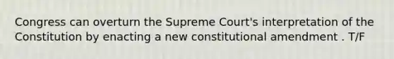 Congress can overturn the Supreme Court's interpretation of the Constitution by enacting a new constitutional amendment . T/F