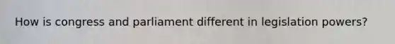 How is congress and parliament different in legislation powers?