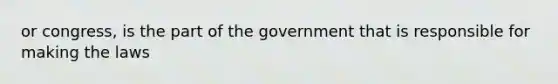 or congress, is the part of the government that is responsible for making the laws