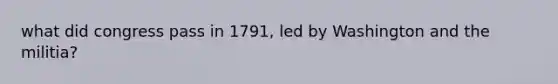 what did congress pass in 1791, led by Washington and the militia?