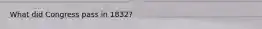 What did Congress pass in 1832?