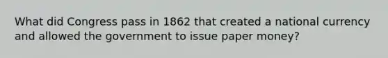 What did Congress pass in 1862 that created a national currency and allowed the government to issue paper money?