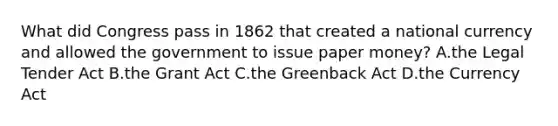 What did Congress pass in 1862 that created a national currency and allowed the government to issue paper money? A.the Legal Tender Act B.the Grant Act C.the Greenback Act D.the Currency Act