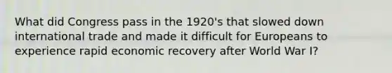 What did Congress pass in the 1920's that slowed down international trade and made it difficult for Europeans to experience rapid economic recovery after World War I?