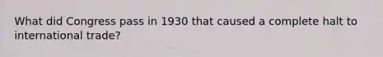 What did Congress pass in 1930 that caused a complete halt to international trade?