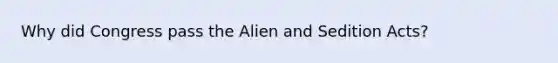 Why did Congress pass the Alien and Sedition Acts?