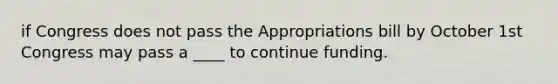 if Congress does not pass the Appropriations bill by October 1st Congress may pass a ____ to continue funding.