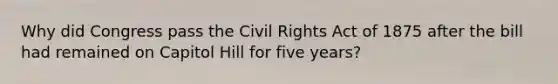 Why did Congress pass the Civil Rights Act of 1875 after the bill had remained on Capitol Hill for five years?