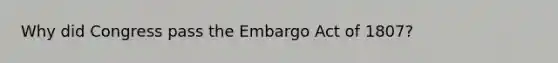 Why did Congress pass the Embargo Act of 1807?