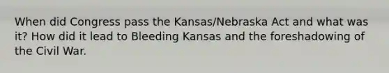 When did Congress pass the Kansas/Nebraska Act and what was it? How did it lead to Bleeding Kansas and the foreshadowing of the Civil War.