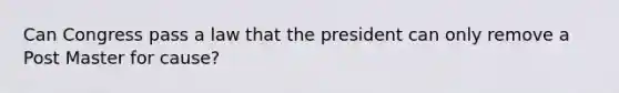 Can Congress pass a law that the president can only remove a Post Master for cause?