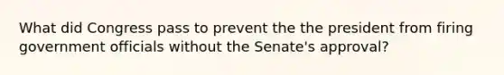 What did Congress pass to prevent the the president from firing government officials without the Senate's approval?