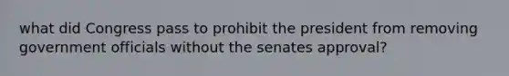 what did Congress pass to prohibit the president from removing government officials without the senates approval?