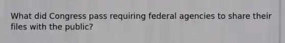 What did Congress pass requiring federal agencies to share their files with the public?