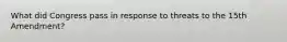 What did Congress pass in response to threats to the 15th Amendment?