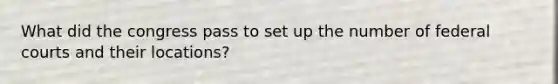 What did the congress pass to set up the number of <a href='https://www.questionai.com/knowledge/kzzdxYQ4u6-federal-courts' class='anchor-knowledge'>federal courts</a> and their locations?