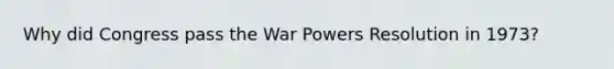 Why did Congress pass the War Powers Resolution in 1973?