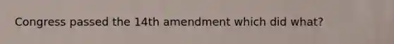 Congress passed the 14th amendment which did what?