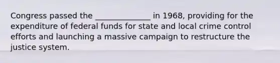 Congress passed the ______________ in 1968, providing for the expenditure of federal funds for state and local crime control efforts and launching a massive campaign to restructure the justice system.