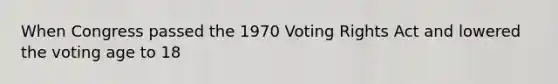 When Congress passed the 1970 Voting Rights Act and lowered the voting age to 18