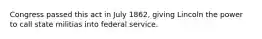 Congress passed this act in July 1862, giving Lincoln the power to call state militias into federal service.