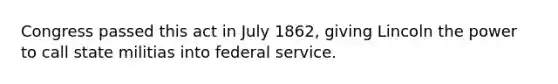 Congress passed this act in July 1862, giving Lincoln the power to call state militias into federal service.