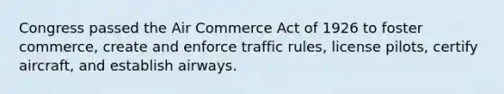 Congress passed the Air Commerce Act of 1926 to foster commerce, create and enforce traffic rules, license pilots, certify aircraft, and establish airways.