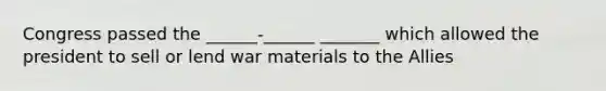 Congress passed the ______-______ _______ which allowed the president to sell or lend war materials to the Allies