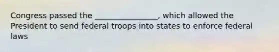 Congress passed the ________________, which allowed the President to send federal troops into states to enforce federal laws