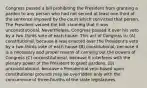 Congress passed a bill prohibiting the President from granting a pardon to any person who had not served at least one-third of the sentence imposed by the court which convicted that person. The President vetoed the bill, claiming that it was unconstitutional. Nevertheless, Congress passed it over his veto by a two-thirds vote of each house. This act of Congress is: (A) constitutional, because it was enacted over the President's veto by a two-thirds vote of each house (B) constitutional, because it is a necessary and proper means of carrying out the powers of Congress (C) unconstitutional, because it interferes with the plenary power of the President to grant pardons. (D) unconstitutional, because a Presidential veto based upon constitutional grounds may be overridden only with the concurrence of three-fourths of the state legislatures.