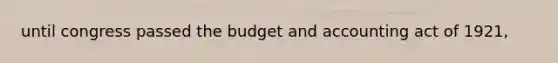 until congress passed the budget and accounting act of 1921,