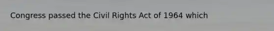 Congress passed the Civil Rights Act of 1964 which