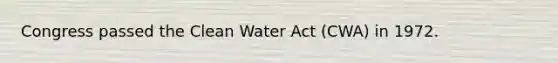 Congress passed the Clean Water Act (CWA) in 1972.