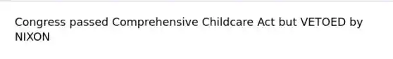 Congress passed Comprehensive Childcare Act but VETOED by NIXON