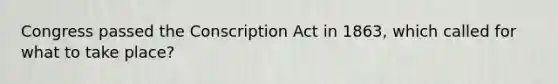 Congress passed the Conscription Act in 1863, which called for what to take place?